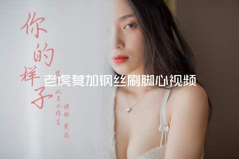老虎凳加钢丝刷脚心视频